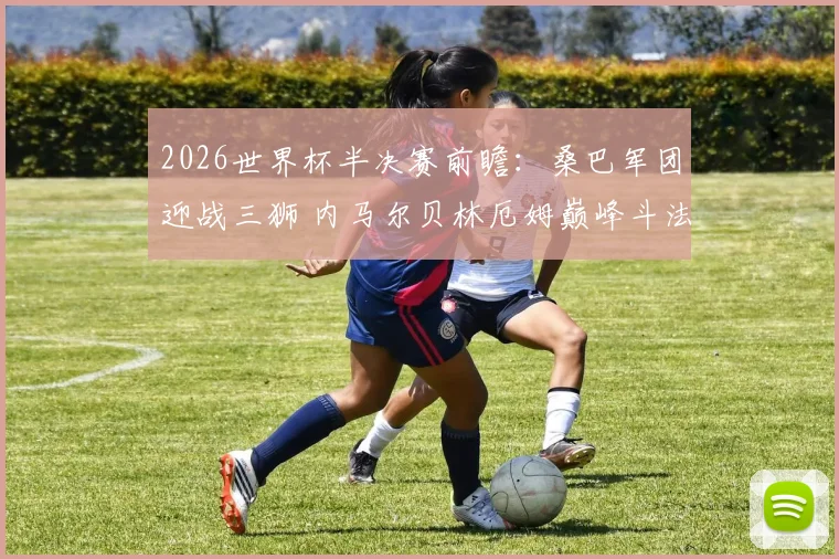 2026世界杯半决赛前瞻：桑巴军团迎战三狮 内马尔贝林厄姆巅峰斗法