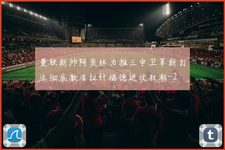 曼联新帅阿莫林力推三中卫革新打法彻底激活拉什福德进攻狂潮