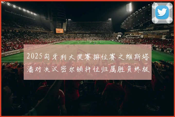 2025匈牙利大奖赛排位赛之维斯塔潘对决汉密尔顿杆位归属胜负终极预测与关键分析