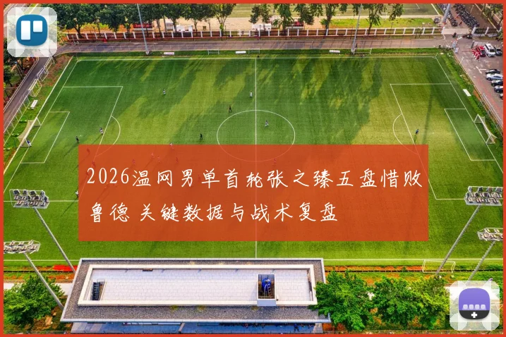 2026温网男单首轮张之臻五盘惜败鲁德 关键数据与战术复盘