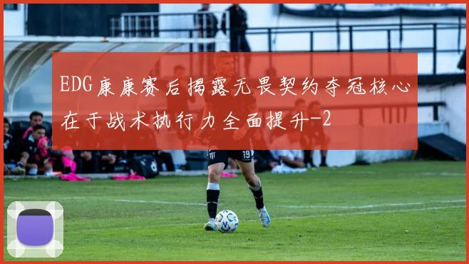 EDG康康赛后揭露无畏契约夺冠核心在于战术执行力全面提升
