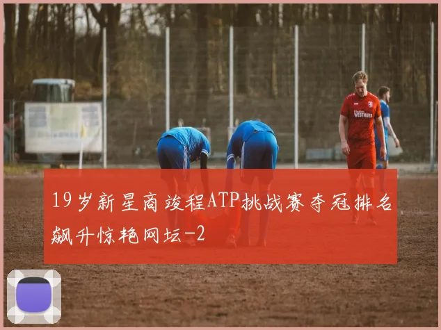 19岁新星商竣程ATP挑战赛夺冠排名飙升惊艳网坛
