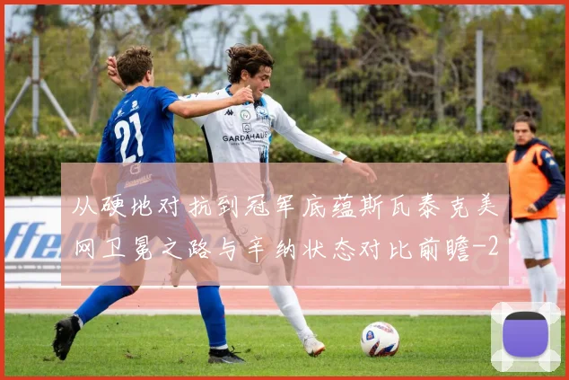 从硬地对抗到冠军底蕴斯瓦泰克美网卫冕之路与辛纳状态对比前瞻