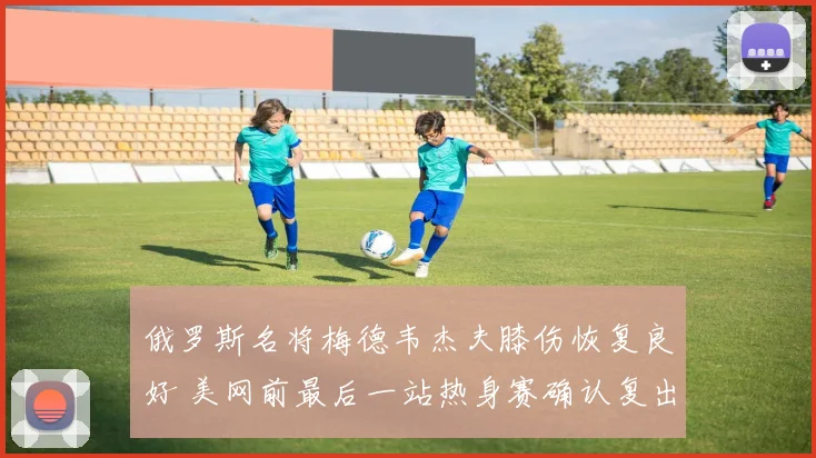 俄罗斯名将梅德韦杰夫膝伤恢复良好 美网前最后一站热身赛确认复出