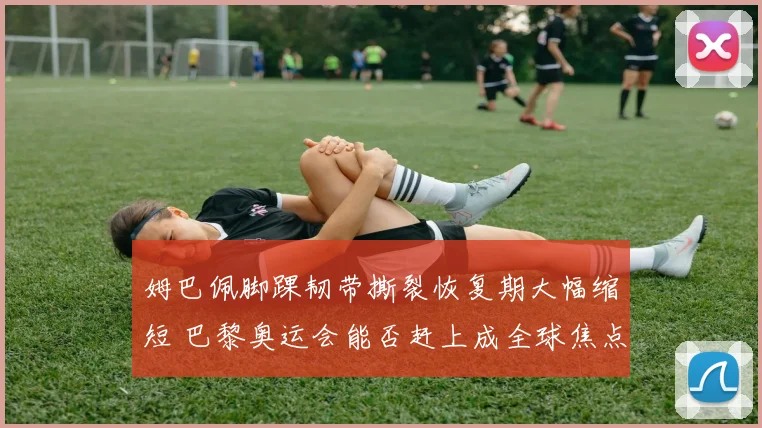 姆巴佩脚踝韧带撕裂恢复期大幅缩短 巴黎奥运会能否赶上成全球焦点