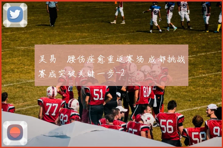 吴易昺腰伤痊愈重返赛场 成都挑战赛成突破关键一步