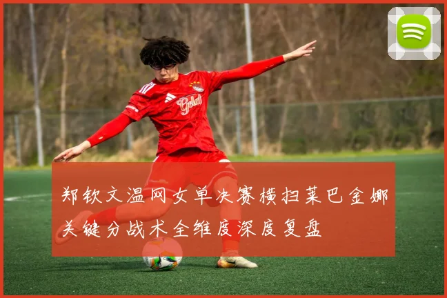 郑钦文温网女单决赛横扫莱巴金娜关键分战术全维度深度复盘