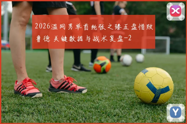 2026温网男单首轮张之臻五盘惜败鲁德 关键数据与战术复盘