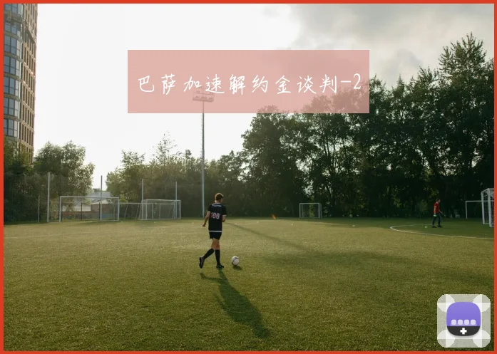 巴萨加速解约金谈判