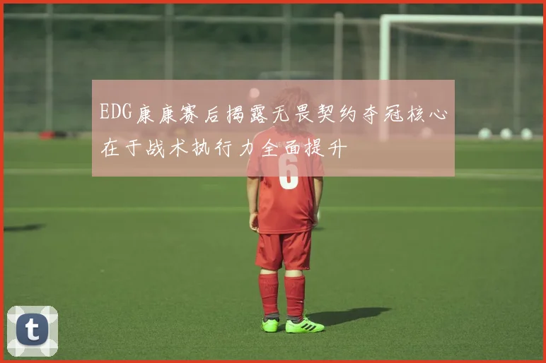 EDG康康赛后揭露无畏契约夺冠核心在于战术执行力全面提升