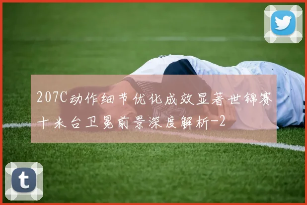 207C动作细节优化成效显著世锦赛十米台卫冕前景深度解析