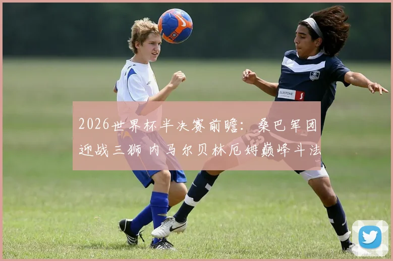 2026世界杯半决赛前瞻：桑巴军团迎战三狮 内马尔贝林厄姆巅峰斗法